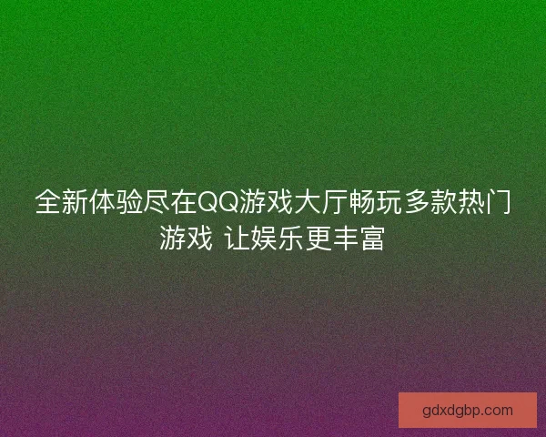全新体验尽在QQ游戏大厅畅玩多款热门游戏 让娱乐更丰富