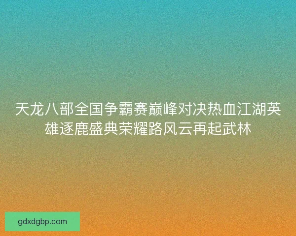 天龙八部全国争霸赛巅峰对决热血江湖英雄逐鹿盛典荣耀路风云再起武林